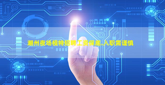 潮州夜场模特招聘工资保底.入职需谨慎